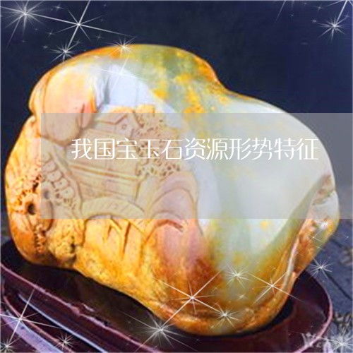 笑過(guò)之后哭暈了 我國(guó)寶玉石資源形勢(shì)特征與特有寶石玉石今日動(dòng)態(tài)解析
